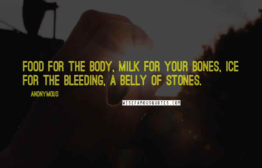 Anonymous Quotes: Food for the body, milk for your bones, ice for the bleeding, a belly of stones.