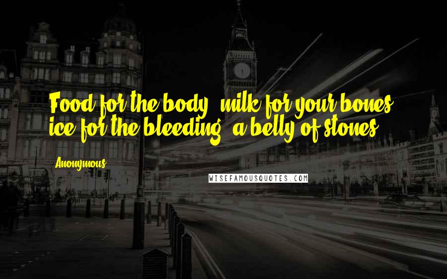 Anonymous Quotes: Food for the body, milk for your bones, ice for the bleeding, a belly of stones.