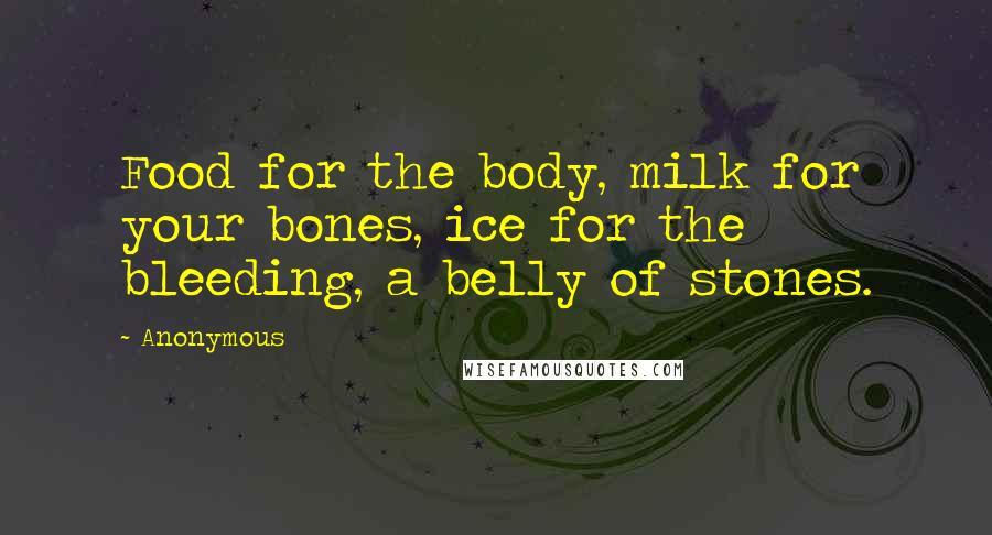 Anonymous Quotes: Food for the body, milk for your bones, ice for the bleeding, a belly of stones.