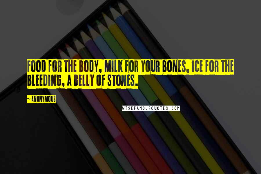 Anonymous Quotes: Food for the body, milk for your bones, ice for the bleeding, a belly of stones.