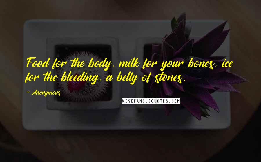 Anonymous Quotes: Food for the body, milk for your bones, ice for the bleeding, a belly of stones.