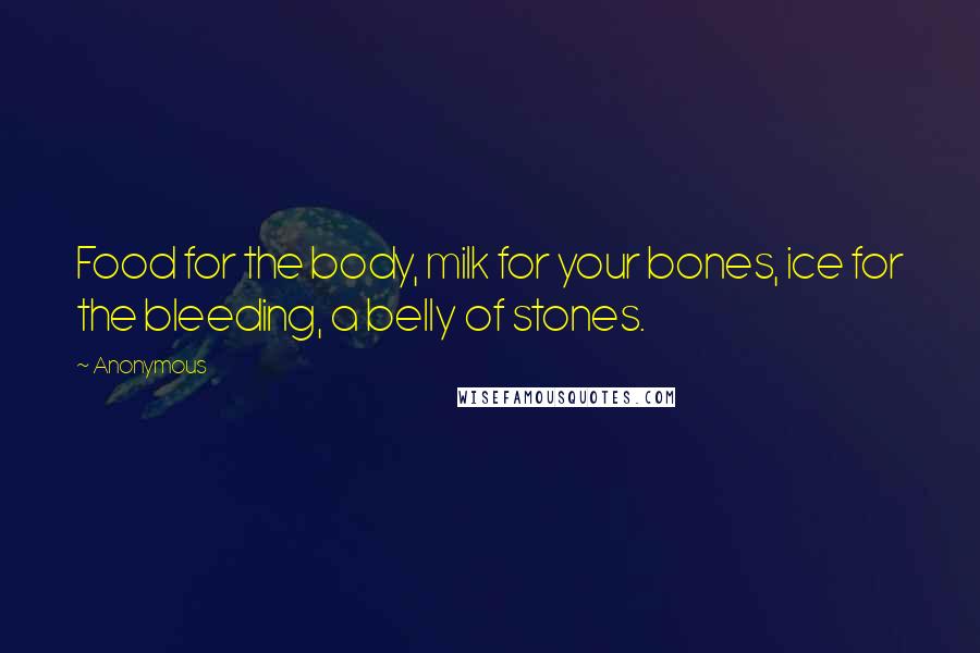 Anonymous Quotes: Food for the body, milk for your bones, ice for the bleeding, a belly of stones.