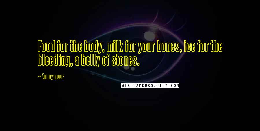 Anonymous Quotes: Food for the body, milk for your bones, ice for the bleeding, a belly of stones.