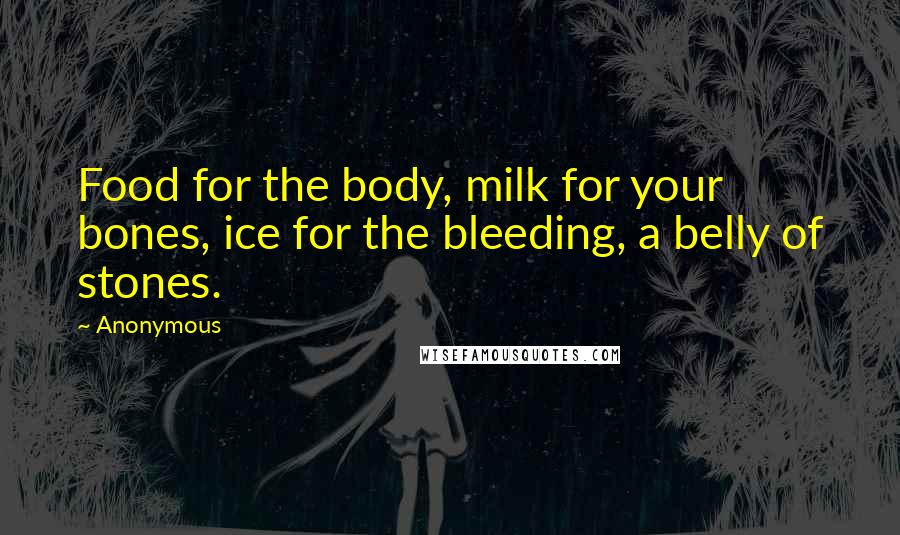 Anonymous Quotes: Food for the body, milk for your bones, ice for the bleeding, a belly of stones.