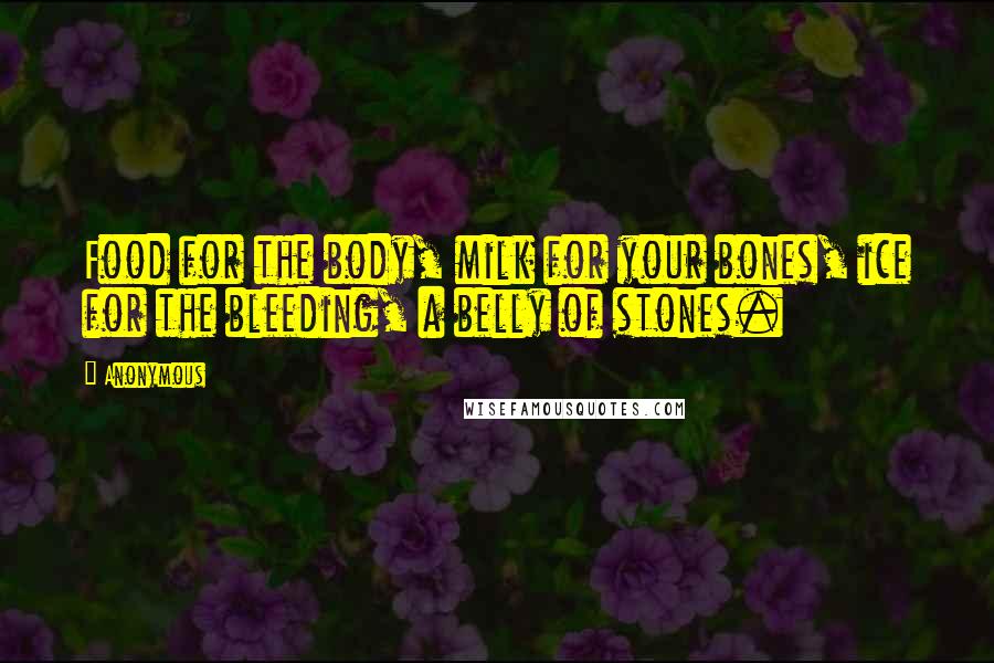 Anonymous Quotes: Food for the body, milk for your bones, ice for the bleeding, a belly of stones.