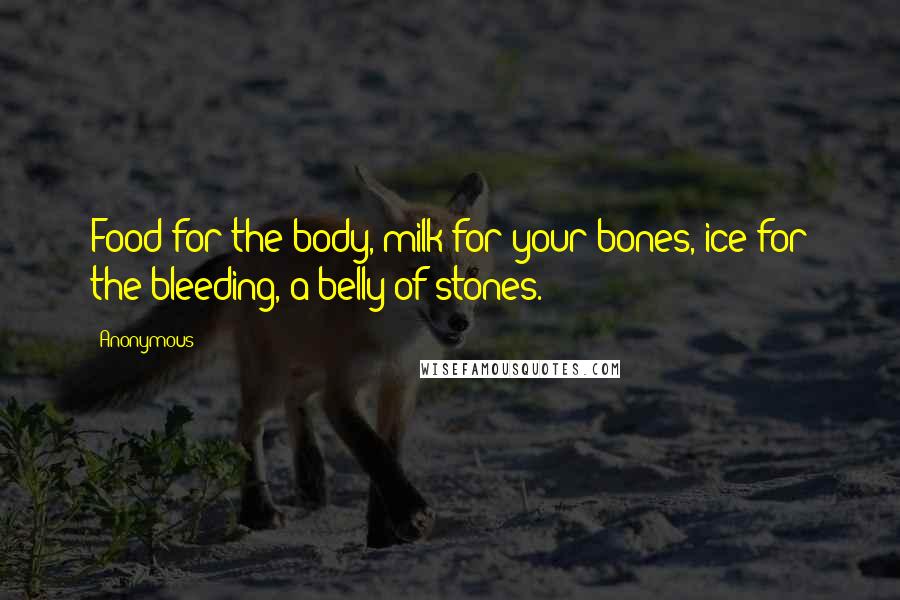 Anonymous Quotes: Food for the body, milk for your bones, ice for the bleeding, a belly of stones.