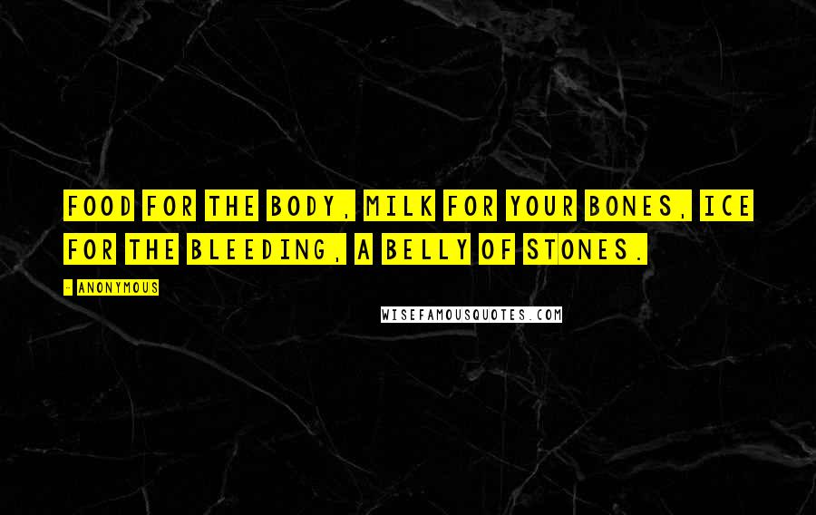 Anonymous Quotes: Food for the body, milk for your bones, ice for the bleeding, a belly of stones.