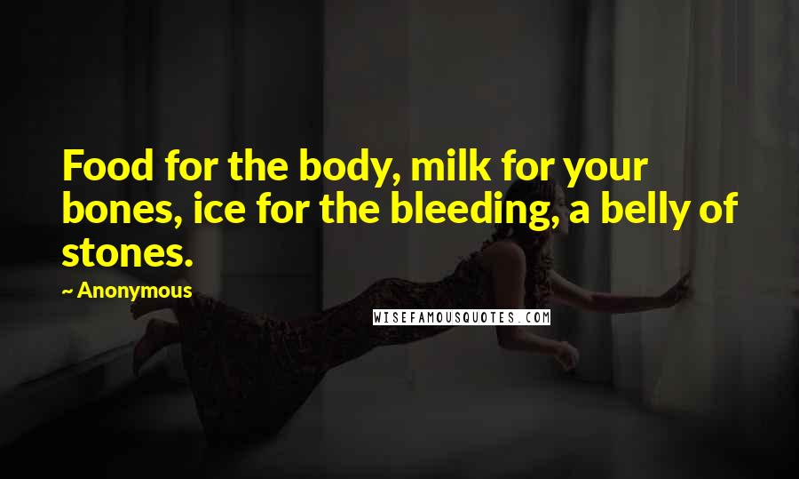 Anonymous Quotes: Food for the body, milk for your bones, ice for the bleeding, a belly of stones.