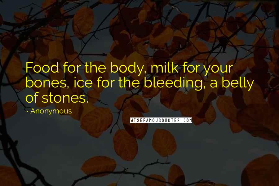 Anonymous Quotes: Food for the body, milk for your bones, ice for the bleeding, a belly of stones.