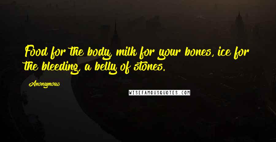 Anonymous Quotes: Food for the body, milk for your bones, ice for the bleeding, a belly of stones.