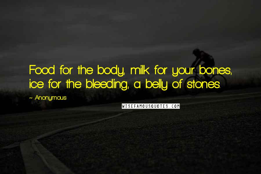 Anonymous Quotes: Food for the body, milk for your bones, ice for the bleeding, a belly of stones.