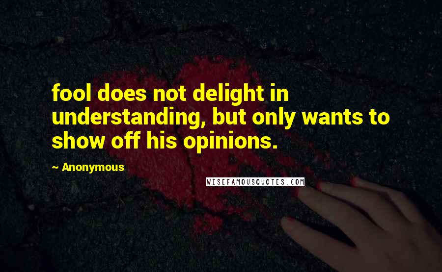 Anonymous Quotes: fool does not delight in understanding, but only wants to show off his opinions.