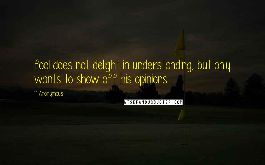 Anonymous Quotes: fool does not delight in understanding, but only wants to show off his opinions.