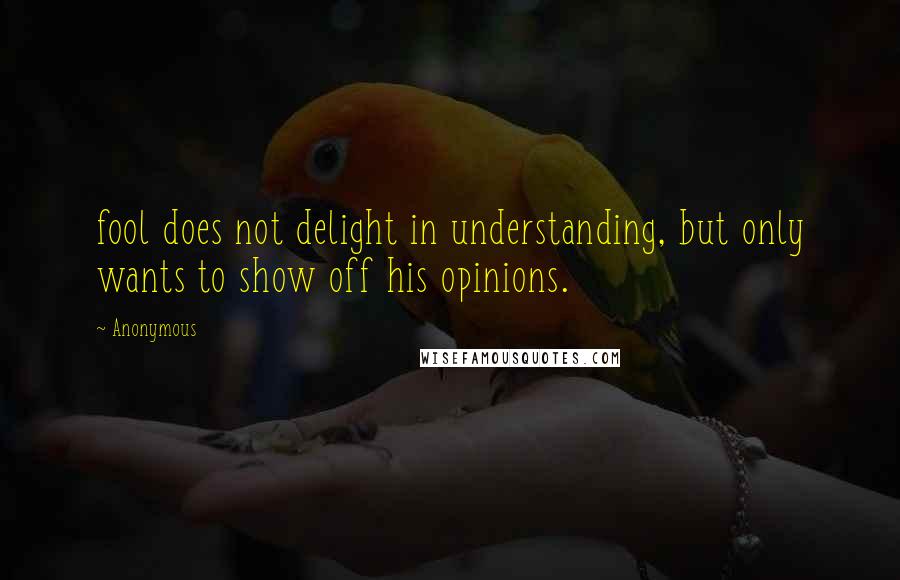 Anonymous Quotes: fool does not delight in understanding, but only wants to show off his opinions.