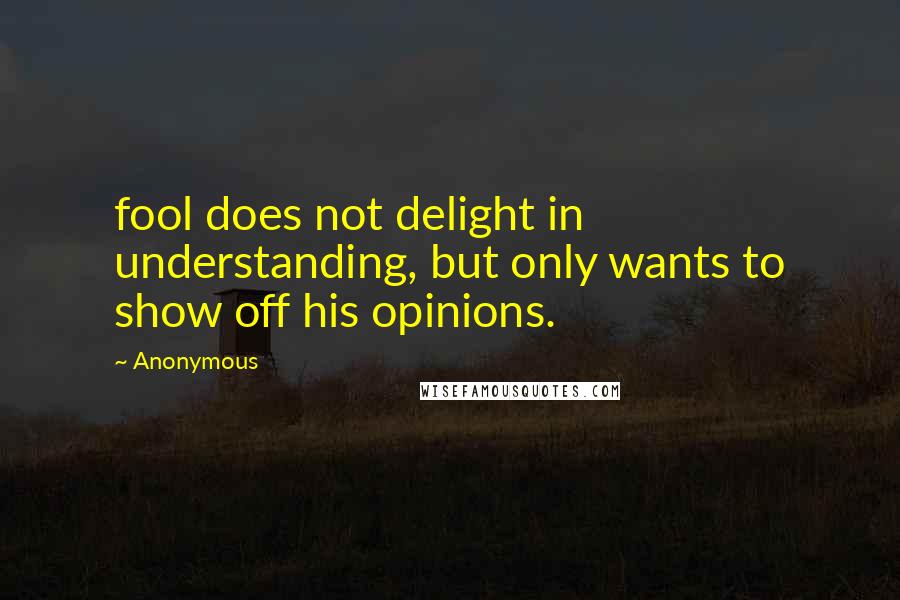 Anonymous Quotes: fool does not delight in understanding, but only wants to show off his opinions.