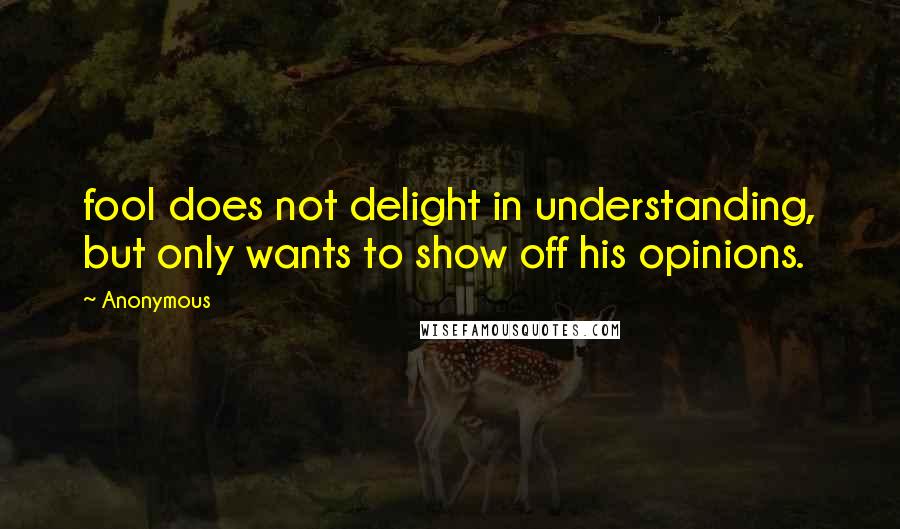 Anonymous Quotes: fool does not delight in understanding, but only wants to show off his opinions.