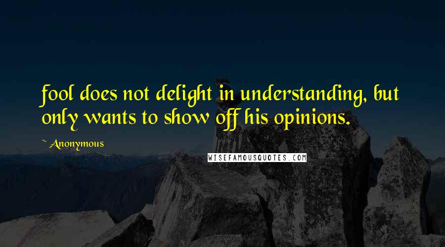 Anonymous Quotes: fool does not delight in understanding, but only wants to show off his opinions.