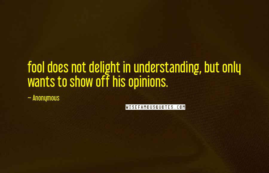 Anonymous Quotes: fool does not delight in understanding, but only wants to show off his opinions.