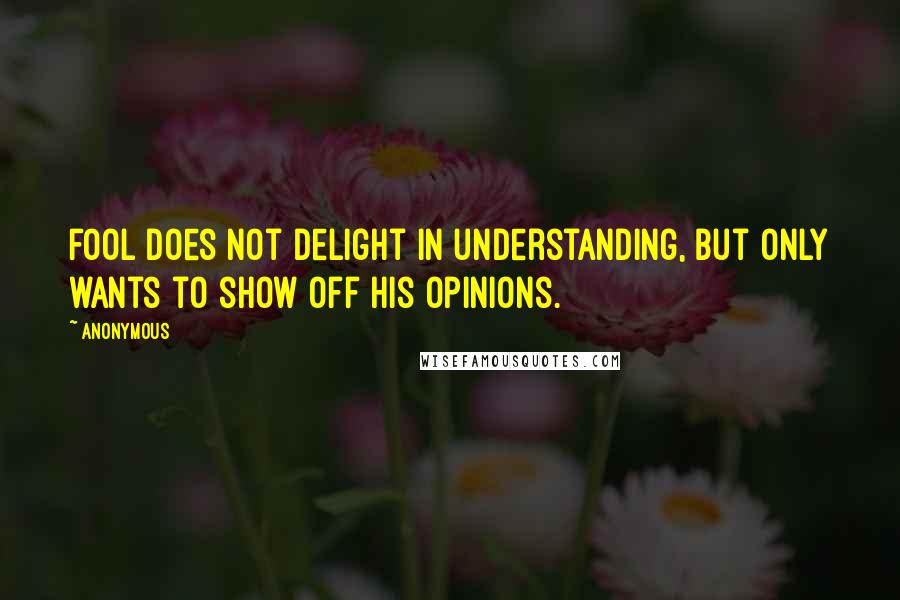 Anonymous Quotes: fool does not delight in understanding, but only wants to show off his opinions.