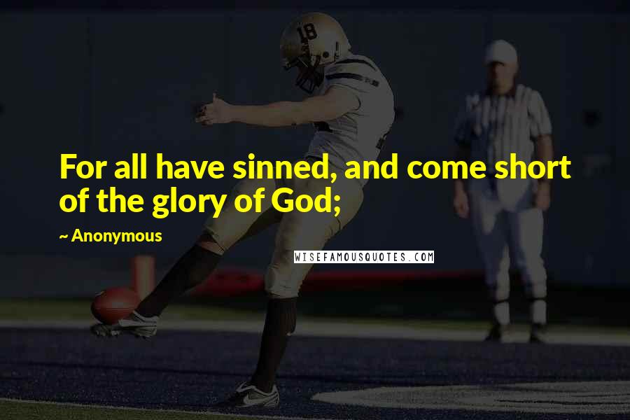 Anonymous Quotes: For all have sinned, and come short of the glory of God;