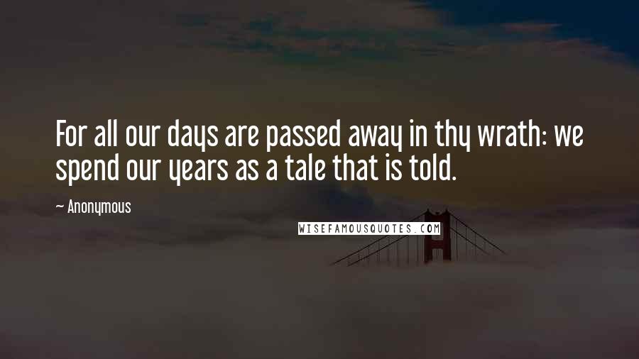 Anonymous Quotes: For all our days are passed away in thy wrath: we spend our years as a tale that is told.