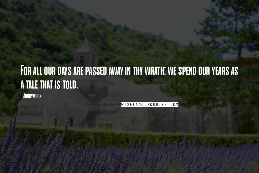 Anonymous Quotes: For all our days are passed away in thy wrath: we spend our years as a tale that is told.
