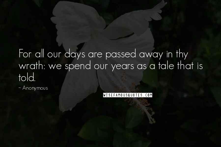 Anonymous Quotes: For all our days are passed away in thy wrath: we spend our years as a tale that is told.