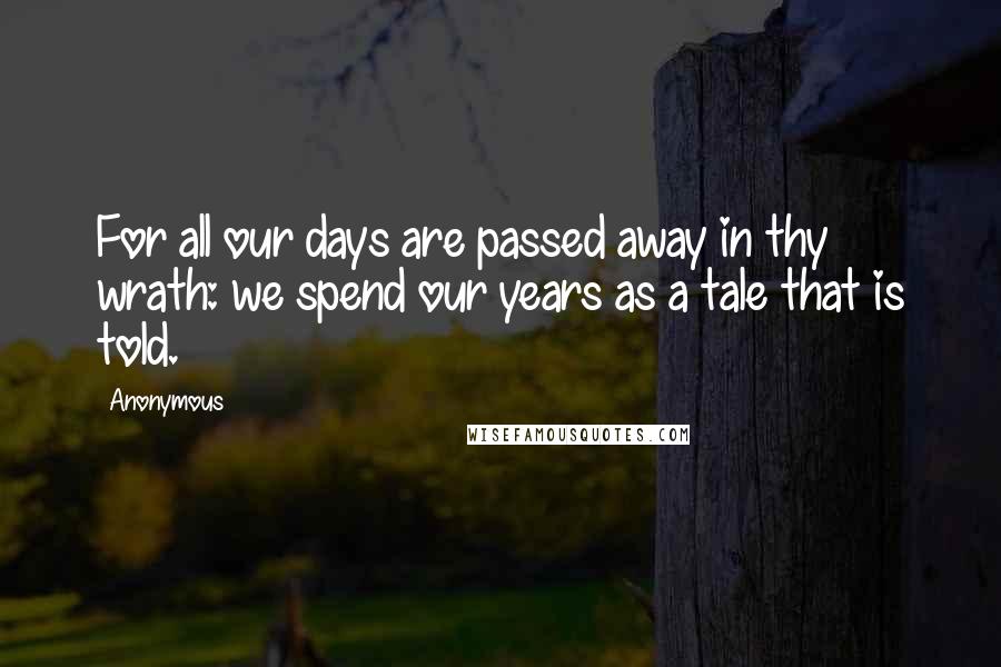 Anonymous Quotes: For all our days are passed away in thy wrath: we spend our years as a tale that is told.