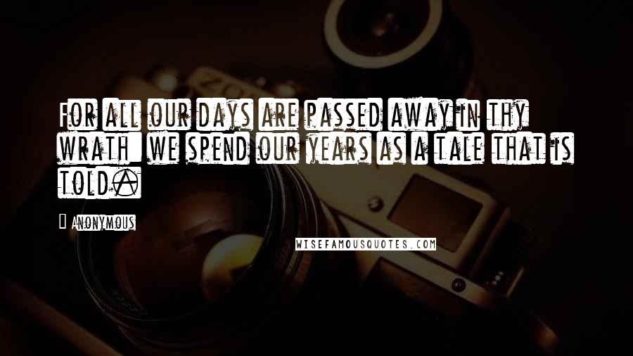 Anonymous Quotes: For all our days are passed away in thy wrath: we spend our years as a tale that is told.