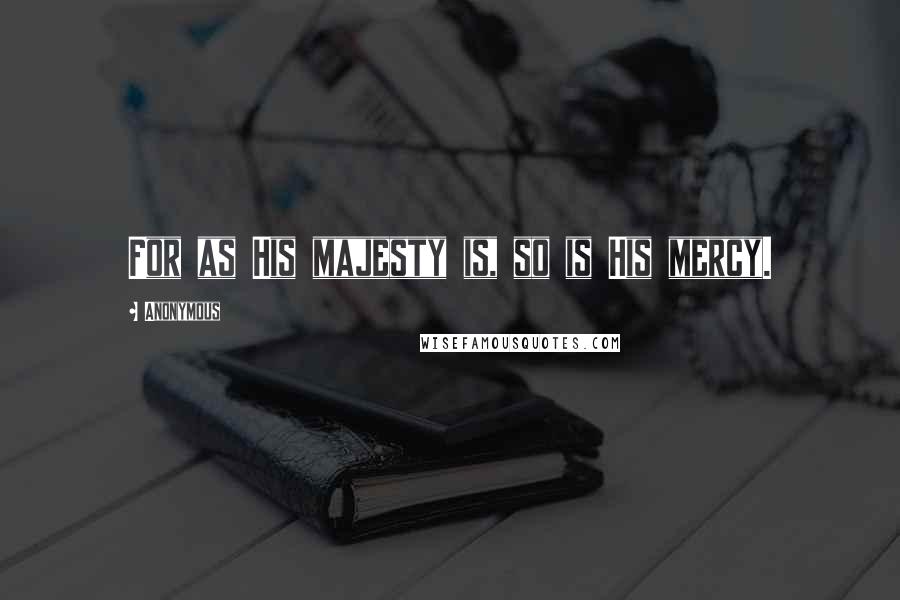 Anonymous Quotes: For as His majesty is, so is His mercy.
