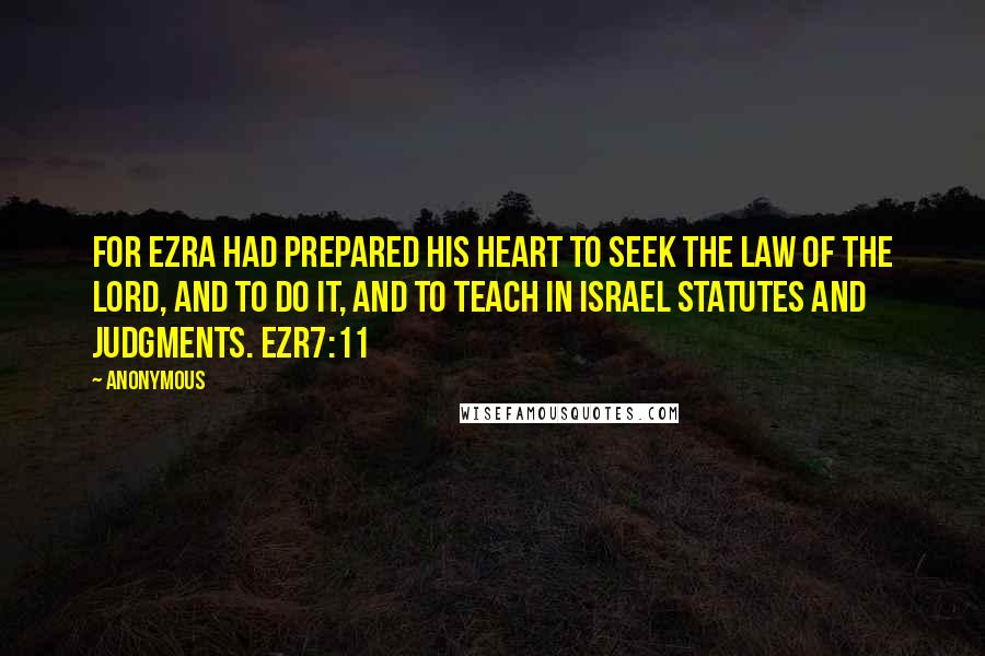 Anonymous Quotes: For Ezra had prepared his heart to seek the law of the LORD, and to do it, and to teach in Israel statutes and judgments. EZR7:11
