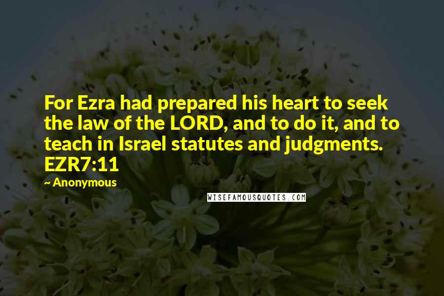 Anonymous Quotes: For Ezra had prepared his heart to seek the law of the LORD, and to do it, and to teach in Israel statutes and judgments. EZR7:11