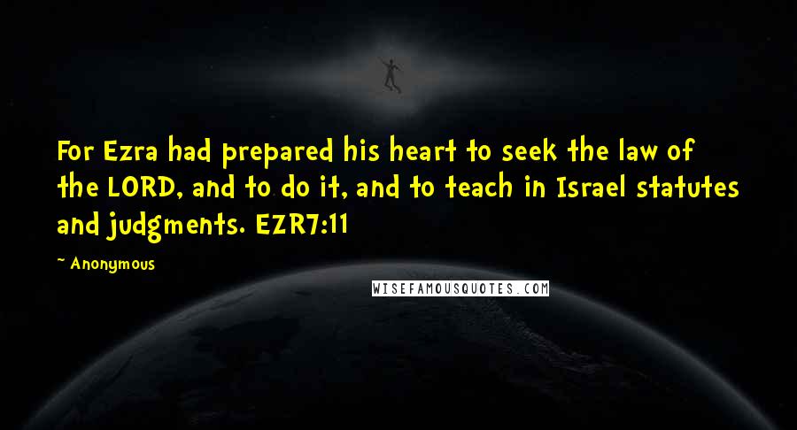 Anonymous Quotes: For Ezra had prepared his heart to seek the law of the LORD, and to do it, and to teach in Israel statutes and judgments. EZR7:11