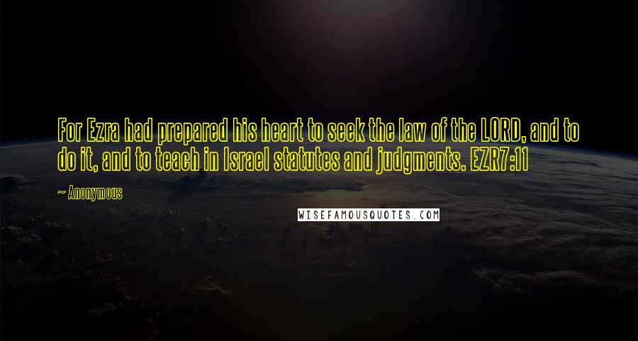 Anonymous Quotes: For Ezra had prepared his heart to seek the law of the LORD, and to do it, and to teach in Israel statutes and judgments. EZR7:11