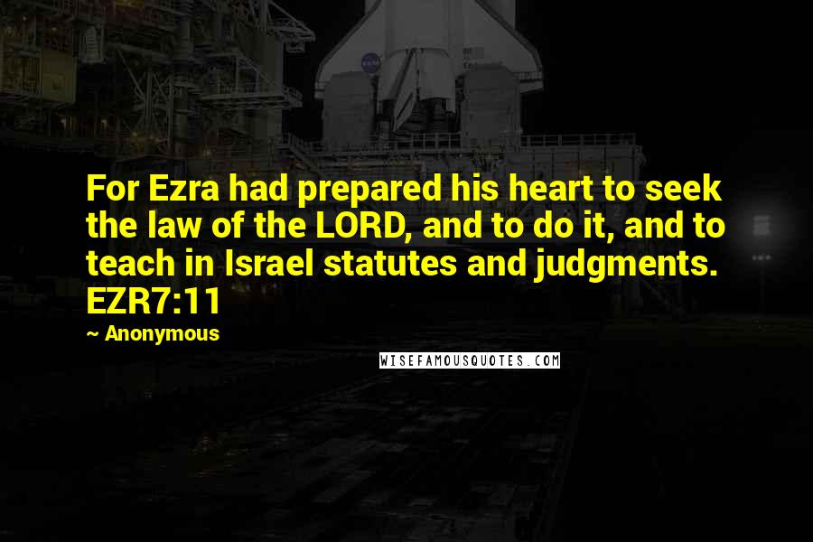 Anonymous Quotes: For Ezra had prepared his heart to seek the law of the LORD, and to do it, and to teach in Israel statutes and judgments. EZR7:11