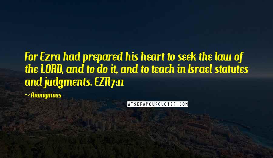 Anonymous Quotes: For Ezra had prepared his heart to seek the law of the LORD, and to do it, and to teach in Israel statutes and judgments. EZR7:11