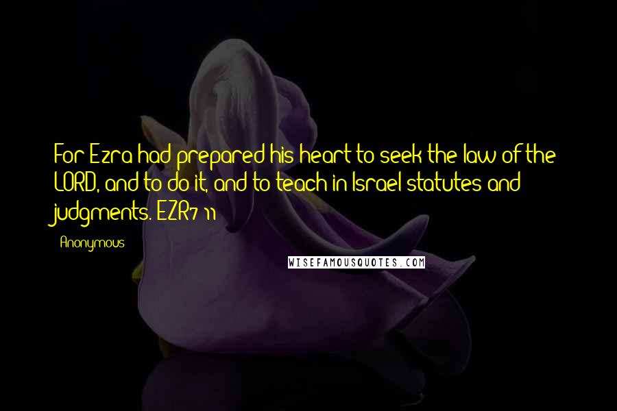 Anonymous Quotes: For Ezra had prepared his heart to seek the law of the LORD, and to do it, and to teach in Israel statutes and judgments. EZR7:11