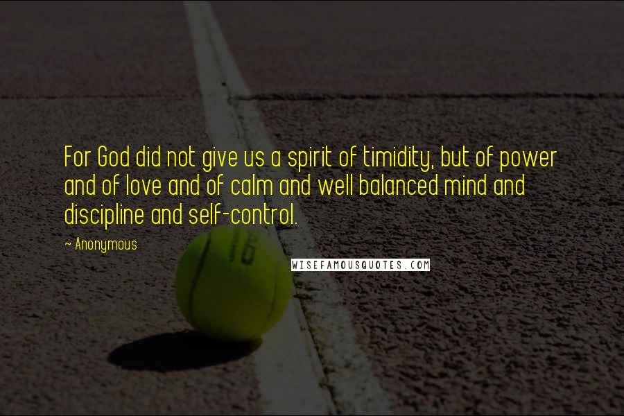 Anonymous Quotes: For God did not give us a spirit of timidity, but of power and of love and of calm and well balanced mind and discipline and self-control.