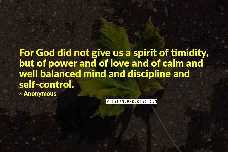 Anonymous Quotes: For God did not give us a spirit of timidity, but of power and of love and of calm and well balanced mind and discipline and self-control.