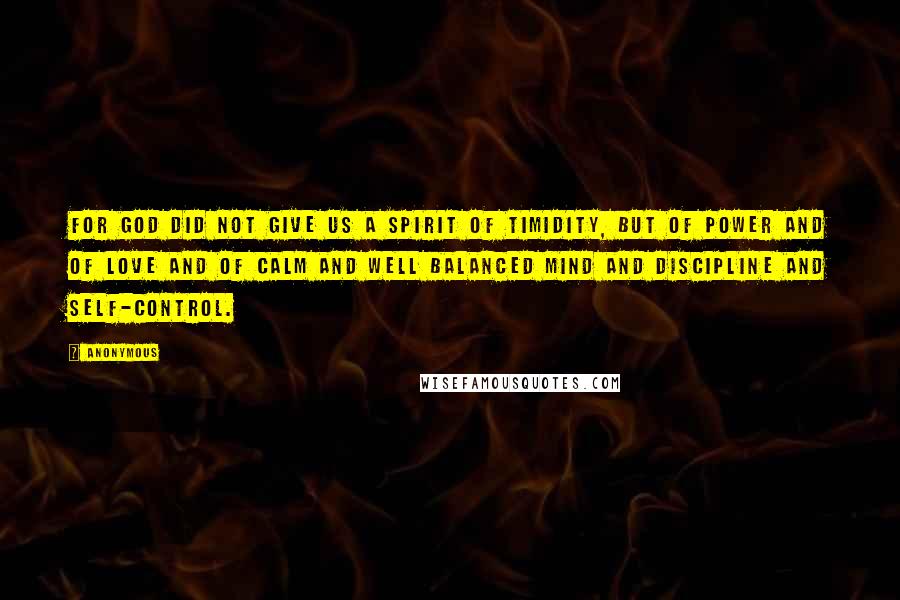 Anonymous Quotes: For God did not give us a spirit of timidity, but of power and of love and of calm and well balanced mind and discipline and self-control.