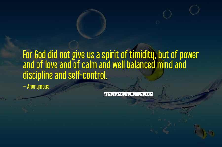 Anonymous Quotes: For God did not give us a spirit of timidity, but of power and of love and of calm and well balanced mind and discipline and self-control.