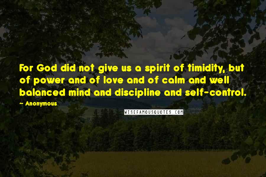 Anonymous Quotes: For God did not give us a spirit of timidity, but of power and of love and of calm and well balanced mind and discipline and self-control.