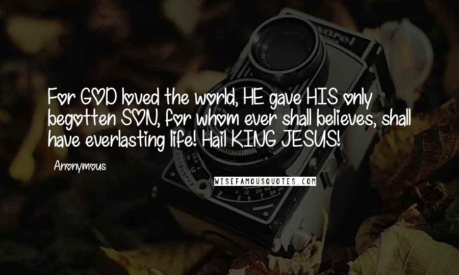 Anonymous Quotes: For GOD loved the world, HE gave HIS only begotten SON, for whom ever shall believes, shall have everlasting life! Hail KING JESUS!