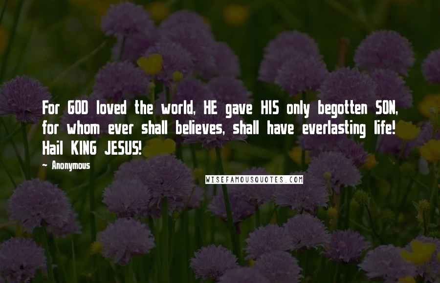 Anonymous Quotes: For GOD loved the world, HE gave HIS only begotten SON, for whom ever shall believes, shall have everlasting life! Hail KING JESUS!