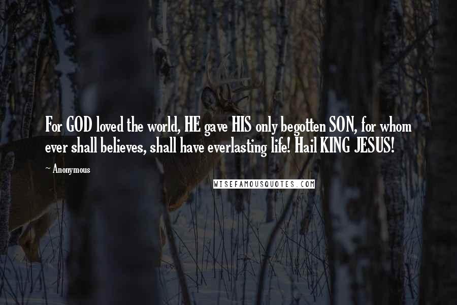 Anonymous Quotes: For GOD loved the world, HE gave HIS only begotten SON, for whom ever shall believes, shall have everlasting life! Hail KING JESUS!