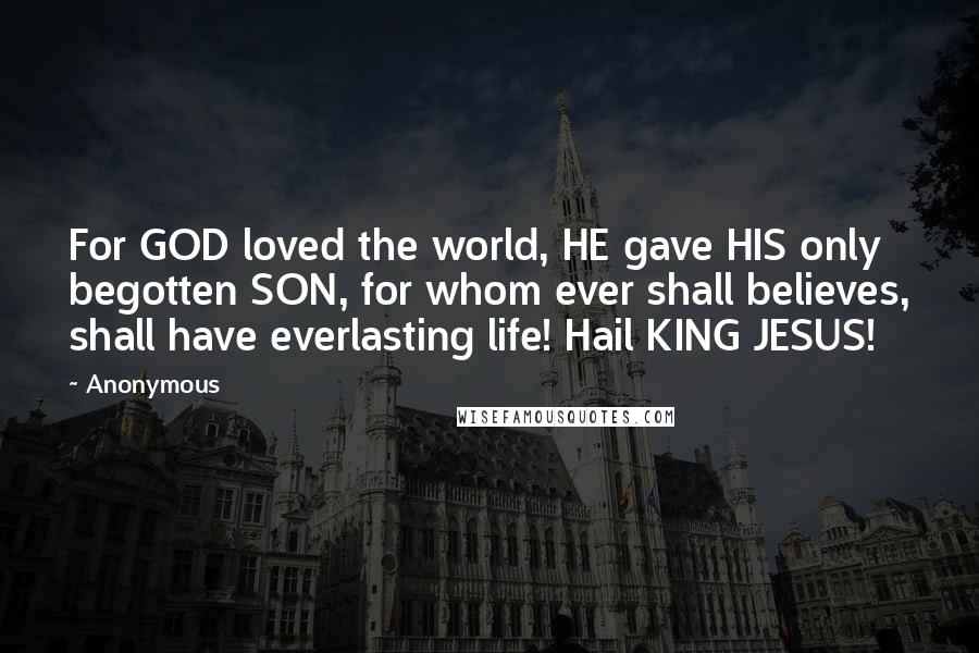 Anonymous Quotes: For GOD loved the world, HE gave HIS only begotten SON, for whom ever shall believes, shall have everlasting life! Hail KING JESUS!