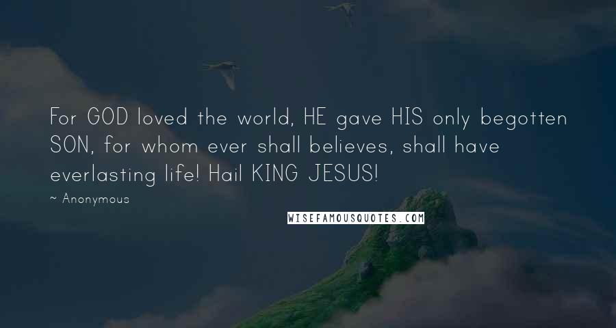 Anonymous Quotes: For GOD loved the world, HE gave HIS only begotten SON, for whom ever shall believes, shall have everlasting life! Hail KING JESUS!