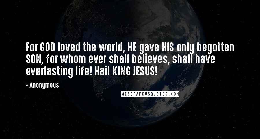 Anonymous Quotes: For GOD loved the world, HE gave HIS only begotten SON, for whom ever shall believes, shall have everlasting life! Hail KING JESUS!