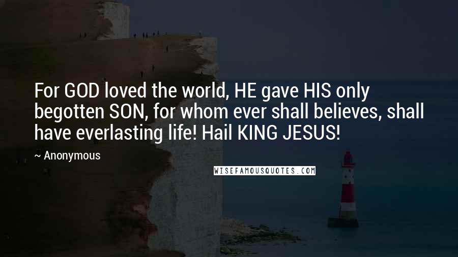 Anonymous Quotes: For GOD loved the world, HE gave HIS only begotten SON, for whom ever shall believes, shall have everlasting life! Hail KING JESUS!