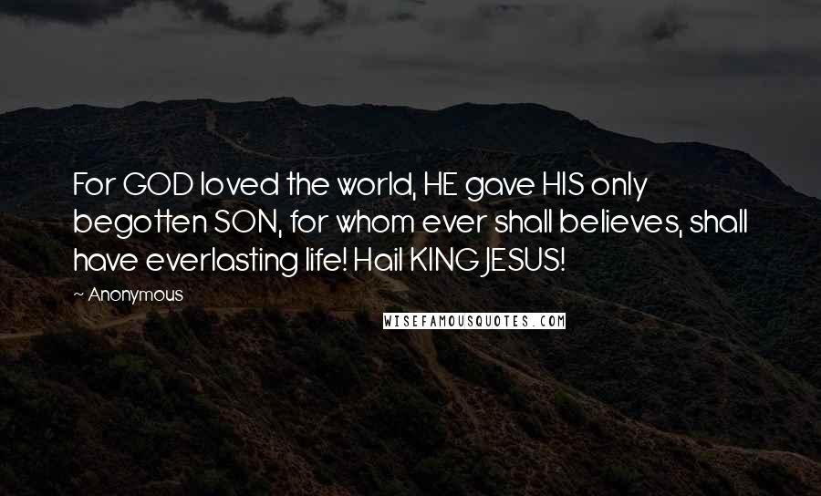 Anonymous Quotes: For GOD loved the world, HE gave HIS only begotten SON, for whom ever shall believes, shall have everlasting life! Hail KING JESUS!